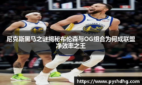 尼克斯黑马之谜揭秘布伦森与OG组合为何成联盟净效率之王