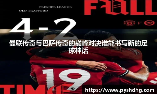 曼联传奇与巴萨传奇的巅峰对决谁能书写新的足球神话