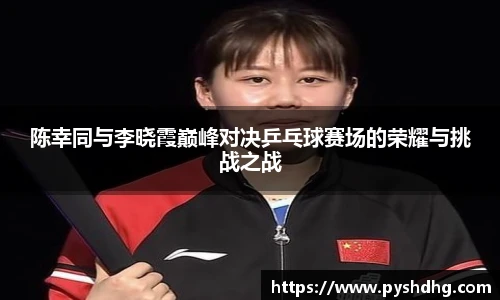 陈幸同与李晓霞巅峰对决乒乓球赛场的荣耀与挑战之战
