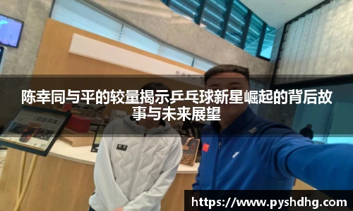 陈幸同与平的较量揭示乒乓球新星崛起的背后故事与未来展望