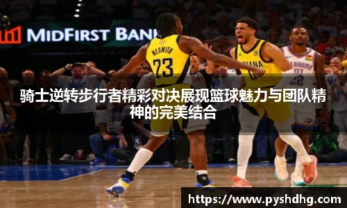 骑士逆转步行者精彩对决展现篮球魅力与团队精神的完美结合