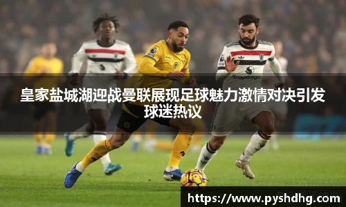 皇家盐城湖迎战曼联展现足球魅力激情对决引发球迷热议