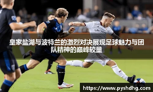 皇家盐湖与波特兰的激烈对决展现足球魅力与团队精神的巅峰较量