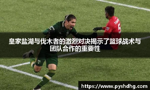 皇家盐湖与伐木者的激烈对决揭示了篮球战术与团队合作的重要性