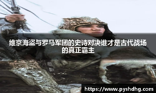 维京海盗与罗马军团的史诗对决谁才是古代战场的真正霸主