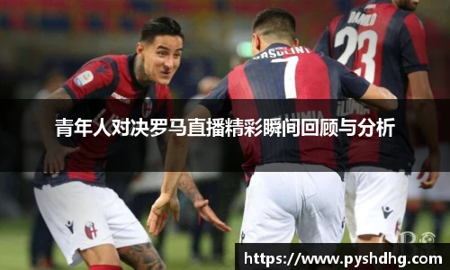 青年人对决罗马直播精彩瞬间回顾与分析