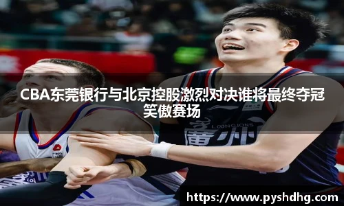 v66CBA东莞银行与北京控股激烈对决谁将最终夺冠笑傲赛场